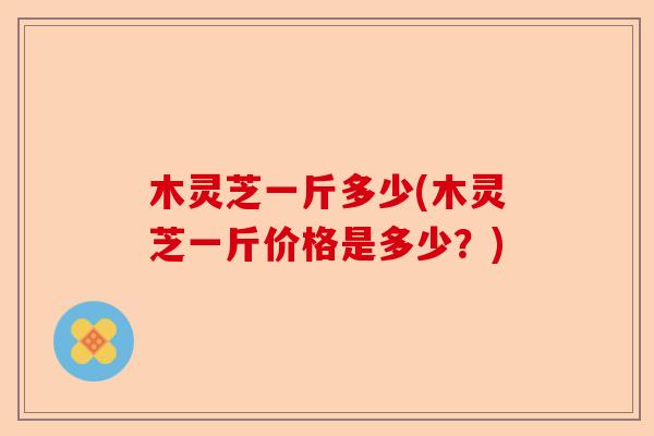 木灵芝一斤多少(木灵芝一斤价格是多少?)-第1张图片-卓越灵芝孢子粉 木灵芝一斤多少(木灵芝一斤价格是多少?)-第1张图片-卓越灵芝孢子粉