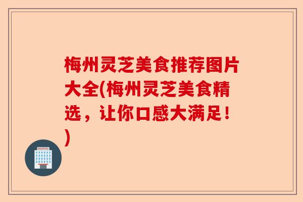 梅州灵芝美食推荐图片大全(梅州灵芝美食精选,让你口感大满足!)-第1张图片-卓越灵芝孢子粉 梅州灵芝美食推荐图片大全(梅州灵芝美食精选,让你口感大满足!)-第1张图片-卓越灵芝孢子粉