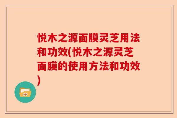 悦木之源面膜灵芝用法和功效(悦木之源灵芝面膜的使用方法和功效)-第1张图片-卓越灵芝孢子粉