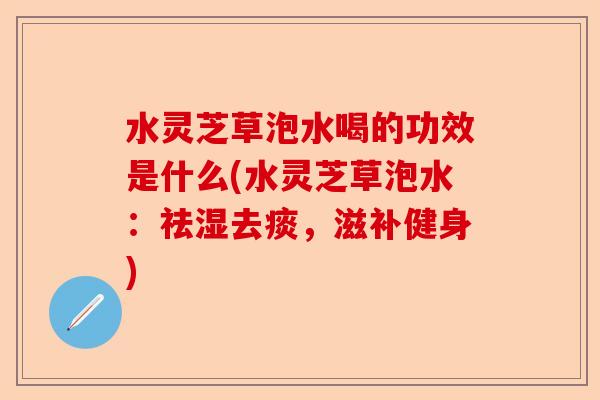 水灵芝草泡水喝的功效是什么(水灵芝草泡水:祛湿去痰,滋补健身)-第1张图片-卓越灵芝孢子粉 水灵芝草泡水喝的功效是什么(水灵芝草泡水:祛湿去痰,滋补健身)-第1张图片-卓越灵芝孢子粉