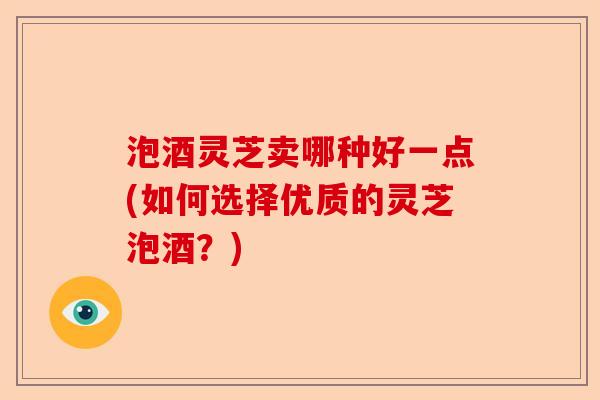 泡酒灵芝卖哪种好一点(如何选择优质的灵芝泡酒？)-第1张图片-卓越灵芝孢子粉