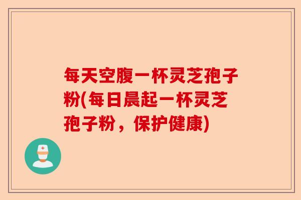 每天空腹一杯灵芝孢子粉(每日晨起一杯灵芝孢子粉,保护健康)-第1张图片-卓越灵芝孢子粉 每天空腹一杯灵芝孢子粉(每日晨起一杯灵芝孢子粉,保护健康)-第1张图片-卓越灵芝孢子粉