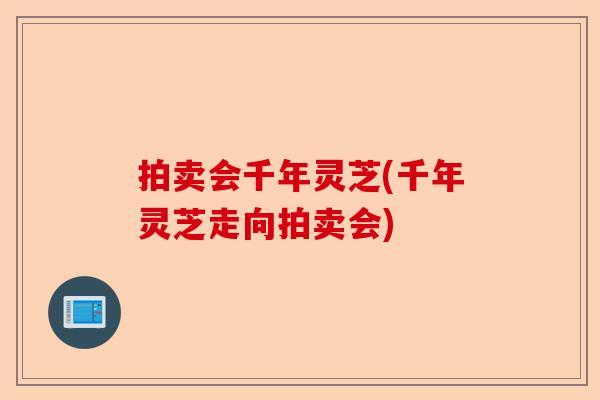 拍卖会千年灵芝(千年灵芝走向拍卖会)-第1张图片-卓越灵芝孢子粉