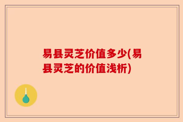 易县灵芝价值多少(易县灵芝的价值浅析)-第1张图片-卓越灵芝孢子粉 易县灵芝价值多少(易县灵芝的价值浅析)-第1张图片-卓越灵芝孢子粉