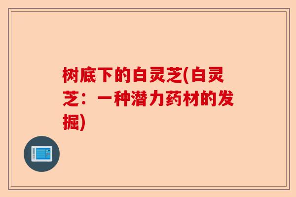 树底下的白灵芝(白灵芝:一种潜力药材的发掘)-第1张图片-卓越灵芝孢子粉 树底下的白灵芝(白灵芝:一种潜力药材的发掘)-第1张图片-卓越灵芝孢子粉