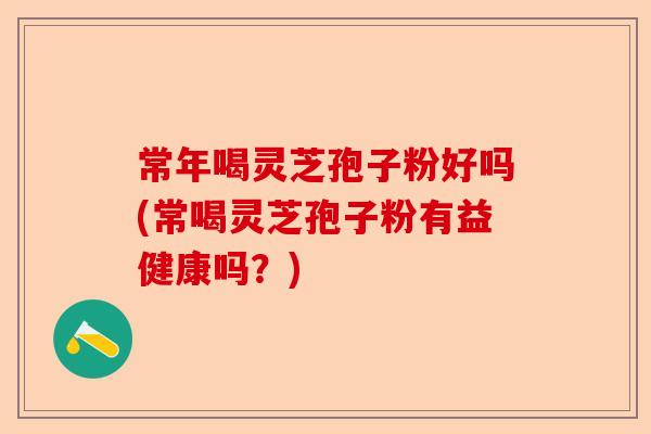 常年喝灵芝孢子粉好吗(常喝灵芝孢子粉有益健康吗?)-第1张图片-卓越灵芝孢子粉 常年喝灵芝孢子粉好吗(常喝灵芝孢子粉有益健康吗?)-第1张图片-卓越灵芝孢子粉