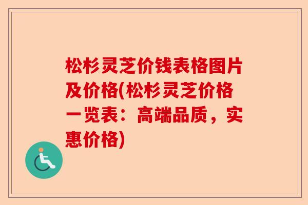 松杉灵芝价钱表格图片及价格(松杉灵芝价格一览表:高端品质,实惠价格)-第1张图片-卓越灵芝孢子粉 松杉灵芝价钱表格图片及价格(松杉灵芝价格一览表:高端品质,实惠价格)-第1张图片-卓越灵芝孢子粉