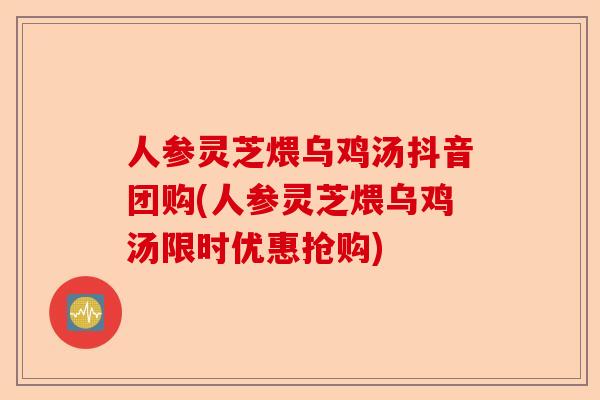人参灵芝煨乌鸡汤抖音团购(人参灵芝煨乌鸡汤限时优惠抢购)-第1张图片-卓越灵芝孢子粉 人参灵芝煨乌鸡汤抖音团购(人参灵芝煨乌鸡汤限时优惠抢购)-第1张图片-卓越灵芝孢子粉