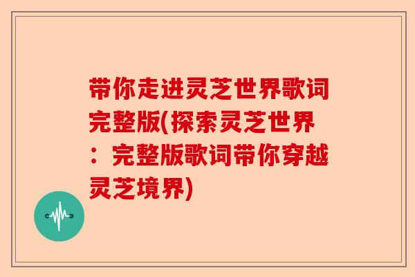 带你走进灵芝世界歌词完整版(探索灵芝世界:完整版歌词带你穿越灵芝境界)-第1张图片-卓越灵芝孢子粉 带你走进灵芝世界歌词完整版(探索灵芝世界:完整版歌词带你穿越灵芝境界)-第1张图片-卓越灵芝孢子粉