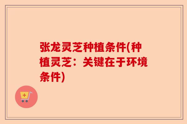 张龙灵芝种植条件(种植灵芝:关键在于环境条件)-第1张图片-卓越灵芝孢子粉 张龙灵芝种植条件(种植灵芝:关键在于环境条件)-第1张图片-卓越灵芝孢子粉