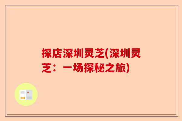 探店深圳灵芝(深圳灵芝：一场探秘之旅)-第1张图片-卓越灵芝孢子粉