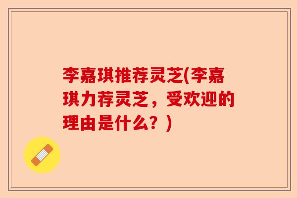 李嘉琪推荐灵芝(李嘉琪力荐灵芝,受欢迎的理由是什么?)-第1张图片-卓越灵芝孢子粉 李嘉琪推荐灵芝(李嘉琪力荐灵芝,受欢迎的理由是什么?)-第1张图片-卓越灵芝孢子粉