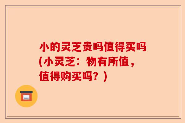 小的灵芝贵吗值得买吗(小灵芝:物有所值,值得购买吗?)-第1张图片-卓越灵芝孢子粉 小的灵芝贵吗值得买吗(小灵芝:物有所值,值得购买吗?)-第1张图片-卓越灵芝孢子粉