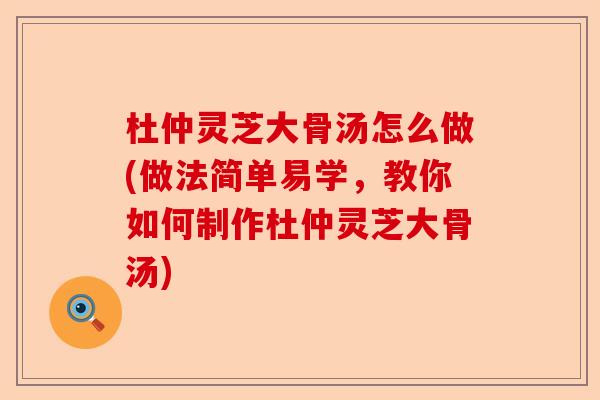 杜仲灵芝大骨汤怎么做(做法简单易学,教你如何制作杜仲灵芝大骨汤)-第1张图片-卓越灵芝孢子粉 杜仲灵芝大骨汤怎么做(做法简单易学,教你如何制作杜仲灵芝大骨汤)-第1张图片-卓越灵芝孢子粉
