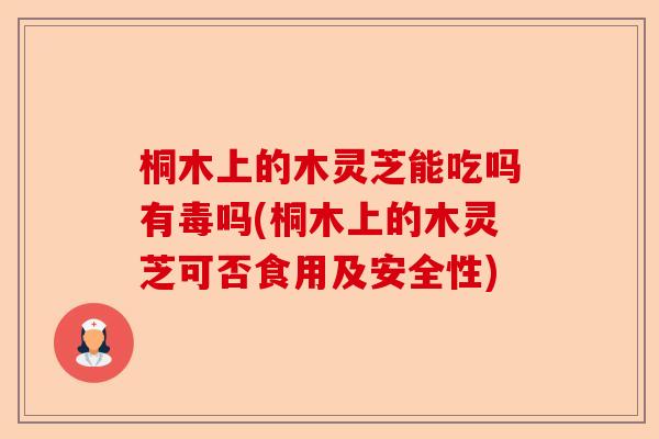 桐木上的木灵芝能吃吗有毒吗(桐木上的木灵芝可否食用及安全性)-第1张图片-卓越灵芝孢子粉 桐木上的木灵芝能吃吗有毒吗(桐木上的木灵芝可否食用及安全性)-第1张图片-卓越灵芝孢子粉