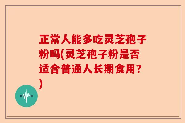 正常人能多吃灵芝孢子粉吗(灵芝孢子粉是否适合普通人长期食用?)-第1张图片-卓越灵芝孢子粉 正常人能多吃灵芝孢子粉吗(灵芝孢子粉是否适合普通人长期食用?)-第1张图片-卓越灵芝孢子粉