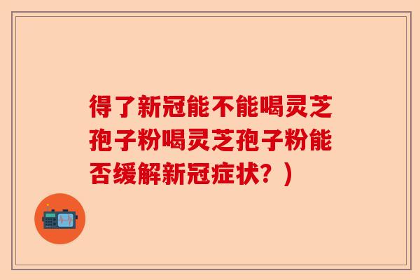 得了新冠能不能喝灵芝孢子粉喝灵芝孢子粉能否缓解新冠症状?)-第1张图片-卓越灵芝孢子粉 得了新冠能不能喝灵芝孢子粉喝灵芝孢子粉能否缓解新冠症状?)-第1张图片-卓越灵芝孢子粉