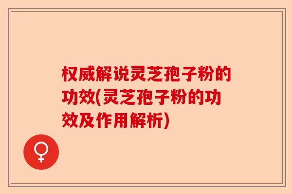 权威解说灵芝孢子粉的功效(灵芝孢子粉的功效及作用解析)-第1张图片-卓越灵芝孢子粉 权威解说灵芝孢子粉的功效(灵芝孢子粉的功效及作用解析)-第1张图片-卓越灵芝孢子粉