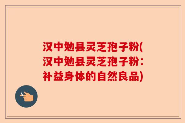 汉中勉县灵芝孢子粉(汉中勉县灵芝孢子粉：补益身体的自然良品)-第1张图片-卓越灵芝孢子粉