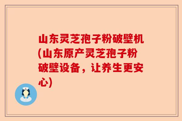 山东灵芝孢子粉破壁机(山东原产灵芝孢子粉破壁设备，让养生更安心)-第1张图片-卓越灵芝孢子粉