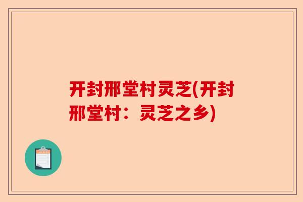 开封邢堂村灵芝(开封邢堂村：灵芝之乡)-第1张图片-卓越灵芝孢子粉