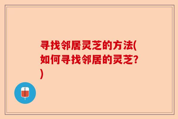 寻找邻居灵芝的方法(如何寻找邻居的灵芝？)-第1张图片-卓越灵芝孢子粉