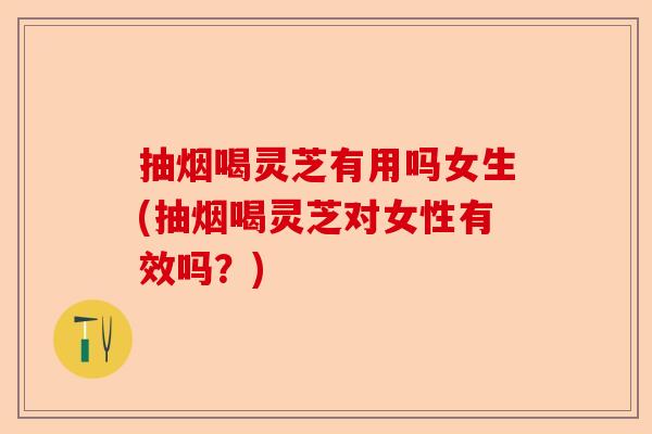 抽烟喝灵芝有用吗女生(抽烟喝灵芝对女性有效吗?)-第1张图片-卓越灵芝孢子粉 抽烟喝灵芝有用吗女生(抽烟喝灵芝对女性有效吗?)-第1张图片-卓越灵芝孢子粉