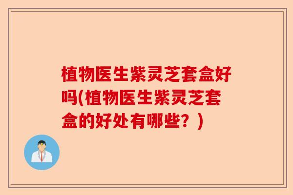 植物医生紫灵芝套盒好吗(植物医生紫灵芝套盒的好处有哪些？)-第1张图片-卓越灵芝孢子粉