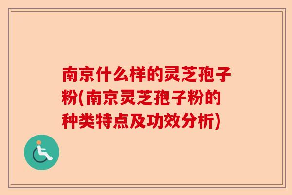 南京什么样的灵芝孢子粉(南京灵芝孢子粉的种类特点及功效分析)-第1张图片-卓越灵芝孢子粉 南京什么样的灵芝孢子粉(南京灵芝孢子粉的种类特点及功效分析)-第1张图片-卓越灵芝孢子粉