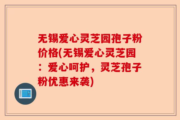 无锡爱心灵芝园孢子粉价格(无锡爱心灵芝园：爱心呵护，灵芝孢子粉优惠来袭)-第1张图片-卓越灵芝孢子粉