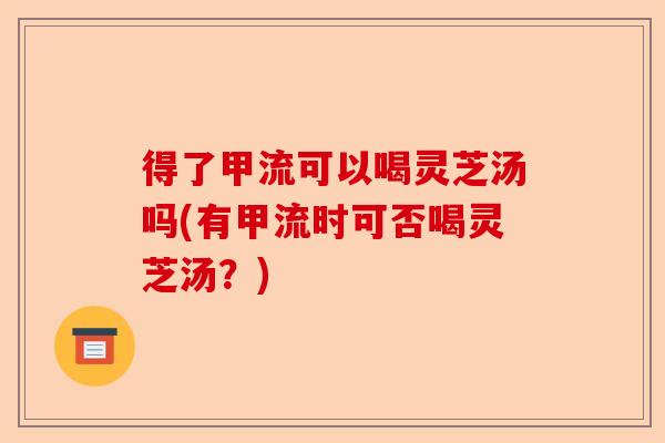 得了甲流可以喝灵芝汤吗(有甲流时可否喝灵芝汤?)-第1张图片-卓越灵芝孢子粉 得了甲流可以喝灵芝汤吗(有甲流时可否喝灵芝汤?)-第1张图片-卓越灵芝孢子粉