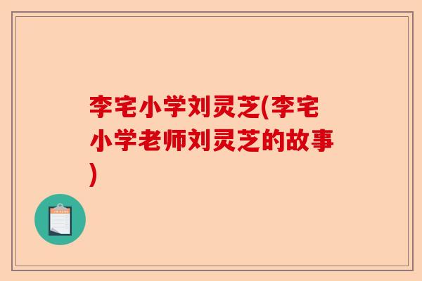 李宅小学刘灵芝(李宅小学老师刘灵芝的故事)-第1张图片-卓越灵芝孢子粉 李宅小学刘灵芝(李宅小学老师刘灵芝的故事)-第1张图片-卓越灵芝孢子粉