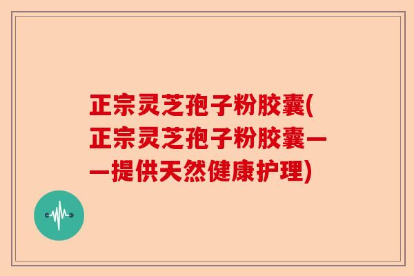 正宗灵芝孢子粉胶囊(正宗灵芝孢子粉胶囊——提供天然健康护理)-第1张图片-卓越灵芝孢子粉
