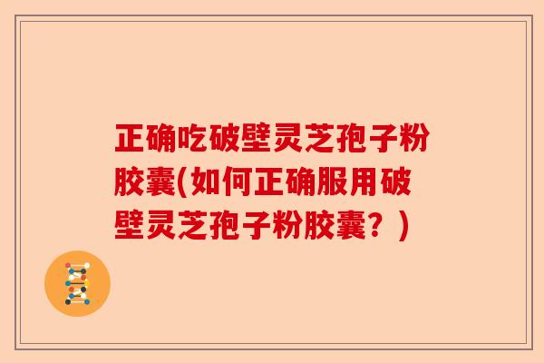 正确吃破壁灵芝孢子粉胶囊(如何正确服用破壁灵芝孢子粉胶囊?)-第1张图片-卓越灵芝孢子粉 正确吃破壁灵芝孢子粉胶囊(如何正确服用破壁灵芝孢子粉胶囊?)-第1张图片-卓越灵芝孢子粉
