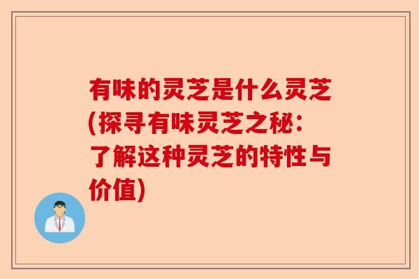 有味的灵芝是什么灵芝(探寻有味灵芝之秘:了解这种灵芝的特性与价值)-第1张图片-卓越灵芝孢子粉 有味的灵芝是什么灵芝(探寻有味灵芝之秘:了解这种灵芝的特性与价值)-第1张图片-卓越灵芝孢子粉