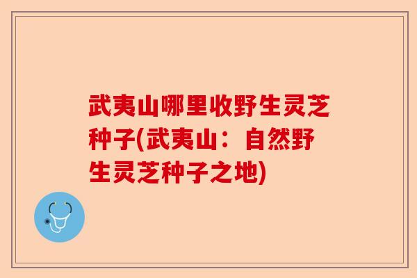 武夷山哪里收野生灵芝种子(武夷山:自然野生灵芝种子之地)-第1张图片-卓越灵芝孢子粉 武夷山哪里收野生灵芝种子(武夷山:自然野生灵芝种子之地)-第1张图片-卓越灵芝孢子粉