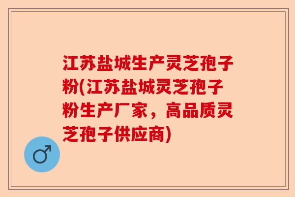 江苏盐城生产灵芝孢子粉(江苏盐城灵芝孢子粉生产厂家,高品质灵芝孢子供应商)-第1张图片-卓越灵芝孢子粉 江苏盐城生产灵芝孢子粉(江苏盐城灵芝孢子粉生产厂家,高品质灵芝孢子供应商)-第1张图片-卓越灵芝孢子粉