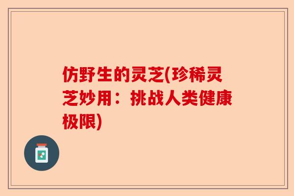 仿野生的灵芝(珍稀灵芝妙用:挑战人类健康极限)-第1张图片-卓越灵芝孢子粉 仿野生的灵芝(珍稀灵芝妙用:挑战人类健康极限)-第1张图片-卓越灵芝孢子粉