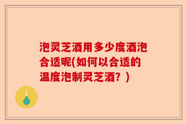 泡灵芝酒用多少度酒泡合适呢(如何以合适的温度泡制灵芝酒?)-第1张图片-卓越灵芝孢子粉 泡灵芝酒用多少度酒泡合适呢(如何以合适的温度泡制灵芝酒?)-第1张图片-卓越灵芝孢子粉