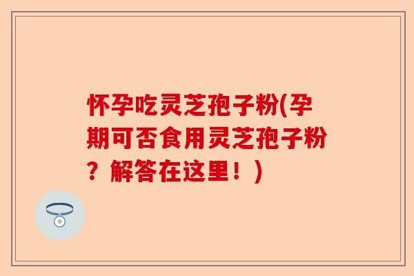 怀孕吃灵芝孢子粉(孕期可否食用灵芝孢子粉?解答在这里!)-第1张图片-卓越灵芝孢子粉 怀孕吃灵芝孢子粉(孕期可否食用灵芝孢子粉?解答在这里!)-第1张图片-卓越灵芝孢子粉