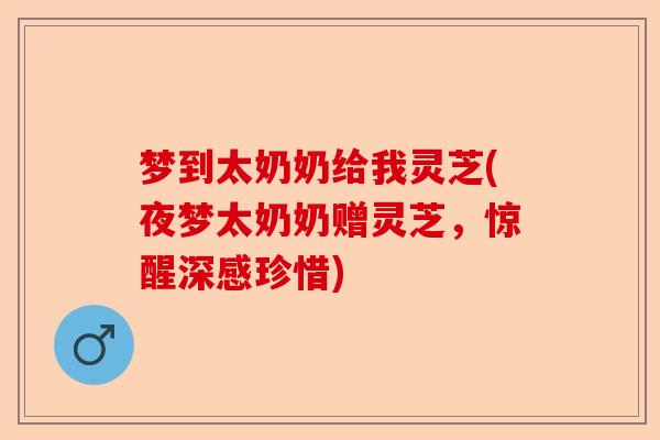 梦到太奶奶给我灵芝(夜梦太奶奶赠灵芝,惊醒深感珍惜)-第1张图片-卓越灵芝孢子粉 梦到太奶奶给我灵芝(夜梦太奶奶赠灵芝,惊醒深感珍惜)-第1张图片-卓越灵芝孢子粉