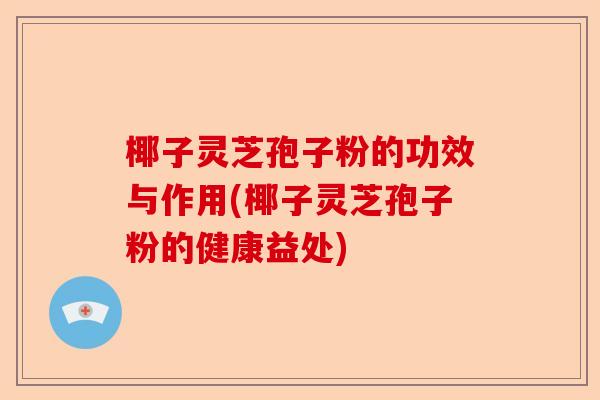 椰子灵芝孢子粉的功效与作用(椰子灵芝孢子粉的健康益处)-第1张图片-卓越灵芝孢子粉