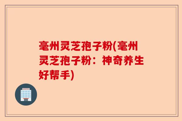 毫州灵芝孢子粉(毫州灵芝孢子粉:神奇养生好帮手)-第1张图片-卓越灵芝孢子粉 毫州灵芝孢子粉(毫州灵芝孢子粉:神奇养生好帮手)-第1张图片-卓越灵芝孢子粉