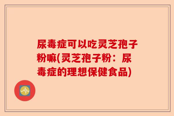 尿毒症可以吃灵芝孢子粉嘛(灵芝孢子粉:尿毒症的理想保健食品)-第1张图片-卓越灵芝孢子粉 尿毒症可以吃灵芝孢子粉嘛(灵芝孢子粉:尿毒症的理想保健食品)-第1张图片-卓越灵芝孢子粉