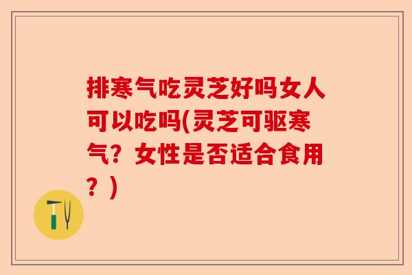 排寒气吃灵芝好吗女人可以吃吗(灵芝可驱寒气?女性是否适合食用?)-第1张图片-卓越灵芝孢子粉 排寒气吃灵芝好吗女人可以吃吗(灵芝可驱寒气?女性是否适合食用?)-第1张图片-卓越灵芝孢子粉