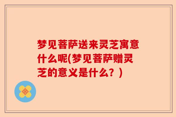梦见菩萨送来灵芝寓意什么呢(梦见菩萨赠灵芝的意义是什么?)-第1张图片-卓越灵芝孢子粉 梦见菩萨送来灵芝寓意什么呢(梦见菩萨赠灵芝的意义是什么?)-第1张图片-卓越灵芝孢子粉