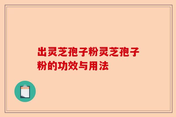 出灵芝孢子粉灵芝孢子粉的功效与用法-第1张图片-卓越灵芝孢子粉 出灵芝孢子粉灵芝孢子粉的功效与用法-第1张图片-卓越灵芝孢子粉