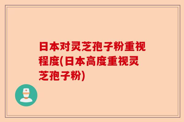 日本对灵芝孢子粉重视程度(日本高度重视灵芝孢子粉)-第1张图片-卓越灵芝孢子粉