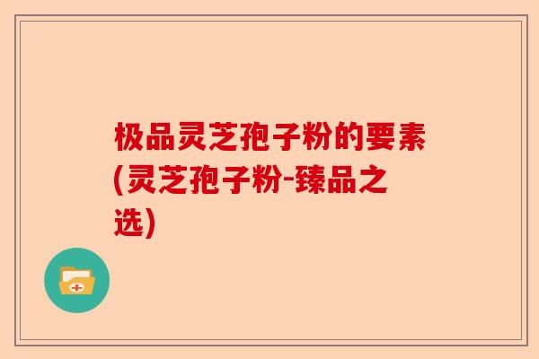 极品灵芝孢子粉的要素(灵芝孢子粉-臻品之选)-第1张图片-卓越灵芝孢子粉 极品灵芝孢子粉的要素(灵芝孢子粉-臻品之选)-第1张图片-卓越灵芝孢子粉