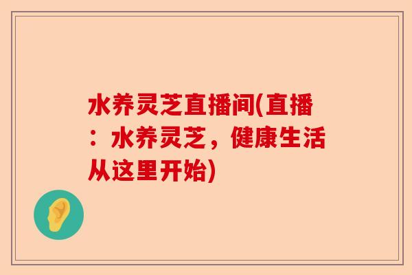 水养灵芝直播间(直播:水养灵芝,健康生活从这里开始)-第1张图片-卓越灵芝孢子粉 水养灵芝直播间(直播:水养灵芝,健康生活从这里开始)-第1张图片-卓越灵芝孢子粉
